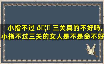 小指不过 🦁 三关真的不好吗,小指不过三关的女人是不是命不好